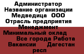 Администратор › Название организации ­ Медведица, ООО › Отрасль предприятия ­ Менеджмент › Минимальный оклад ­ 31 000 - Все города Работа » Вакансии   . Дагестан респ.